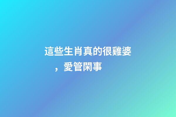 這些生肖真的很雞婆，愛管閑事